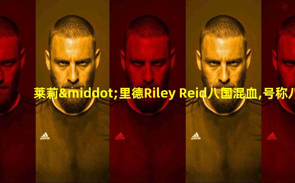莱莉·里德Riley Reid八国混血,号称八血女王